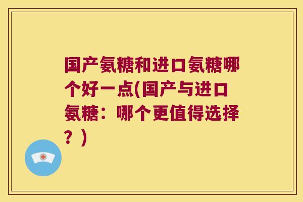 国产氨糖和进口氨糖哪个好一点(国产与进口氨糖:哪个更值得选择?)