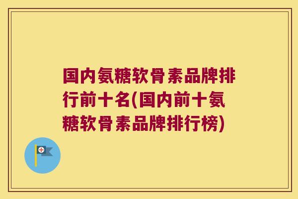 国内氨糖软骨素品牌排行前十名(国内前十氨糖软骨素品牌排行榜) 国内氨糖软骨素品牌排行前十名(国内前十氨糖软骨素品牌排行榜)