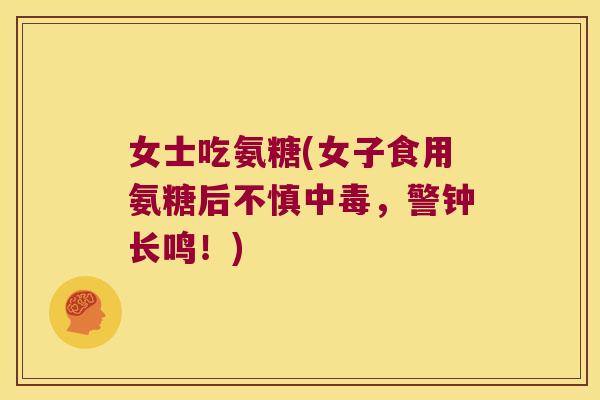 女士吃氨糖(女子食用氨糖后不慎中毒,警钟长鸣!) 女士吃氨糖(女子食用氨糖后不慎中毒,警钟长鸣!)