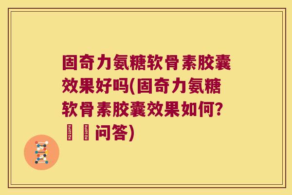 固奇力氨糖软骨素胶囊效果好吗(固奇力氨糖软骨素胶囊效果如何?評價问答)