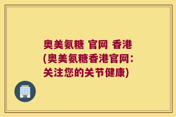 奥美氨糖 官网 香港(奥美氨糖香港官网:关注您的关节健康)