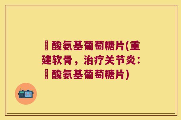 圤酸氨基葡萄糖片(重建软骨,治疗关节炎:圤酸氨基葡萄糖片)