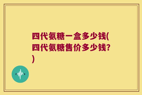 四代氨糖一盒多少钱(四代氨糖售价多少钱?)