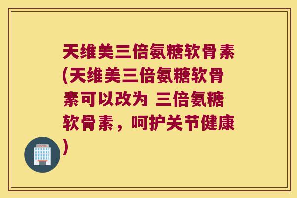 天维美三倍氨糖软骨素(天维美三倍氨糖软骨素可以改为 三倍氨糖软骨素,呵护关节健康)