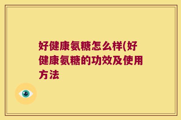 好健康氨糖怎么样(好健康氨糖的功效及使用方法