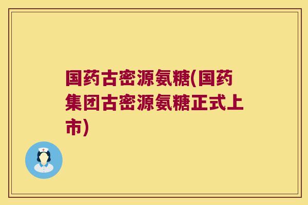 国药古密源氨糖(国药集团古密源氨糖正式上市)