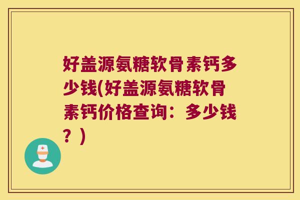 好盖源氨糖软骨素钙多少钱(好盖源氨糖软骨素钙价格查询：多少钱？)