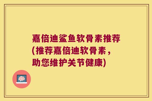嘉倍迪鲨鱼软骨素推荐(推荐嘉倍迪软骨素,助您维护关节健康)