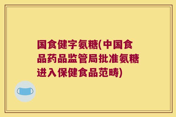 国食健字氨糖(中国食品药品监管局批准氨糖进入保健食品范畴)