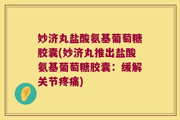 妙济丸盐酸氨基葡萄糖胶囊(妙济丸推出盐酸氨基葡萄糖胶囊:缓解关节疼痛)