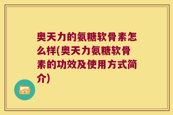 奥天力的氨糖软骨素怎么样(奥天力氨糖软骨素的功效及使用方式简介)