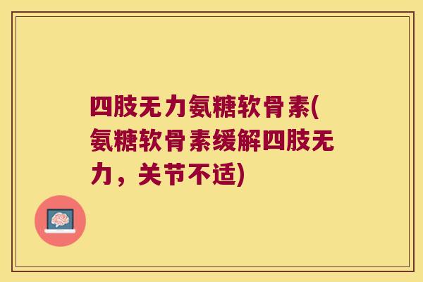 四肢无力氨糖软骨素(氨糖软骨素缓解四肢无力,关节不适)