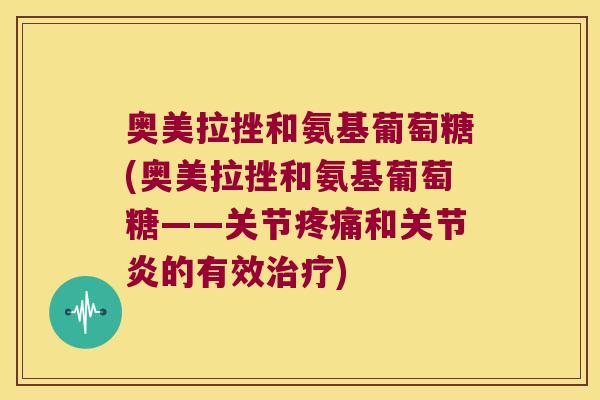 奥美拉挫和氨基葡萄糖(奥美拉挫和氨基葡萄糖——关节疼痛和关节炎的有效治疗)