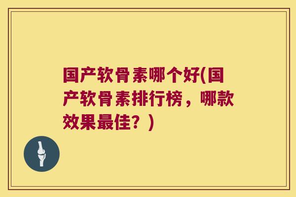 国产软骨素哪个好(国产软骨素排行榜,哪款效果最佳?)