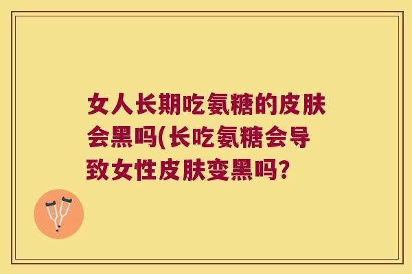 女人长期吃氨糖的会黑吗(长吃氨糖会导致女性变黑吗? 女人长期吃氨糖的会黑吗(长吃氨糖会导致女性变黑吗?