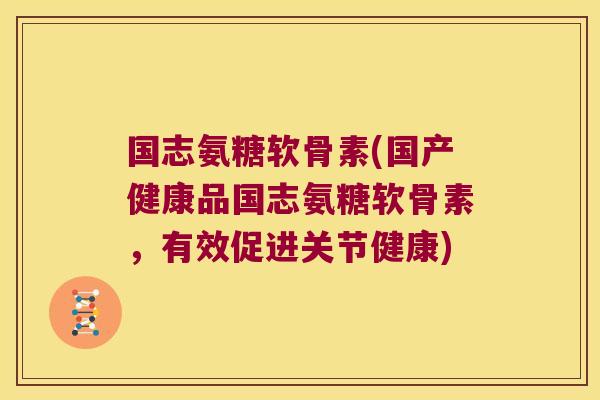 国志氨糖软骨素(国产健康品国志氨糖软骨素,有效促进关节健康)