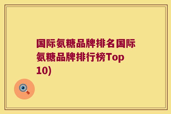 国际氨糖品牌排名国际氨糖品牌排行榜Top10)