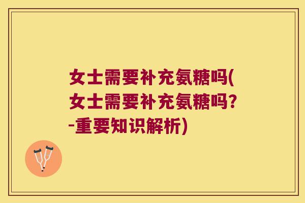 女士需要补充氨糖吗(女士需要补充氨糖吗?-重要知识解析)