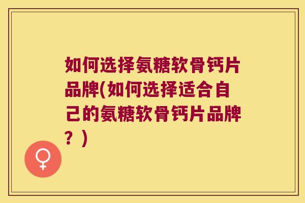 如何选择氨糖软骨钙片品牌(如何选择适合自己的氨糖软骨钙片品牌?)