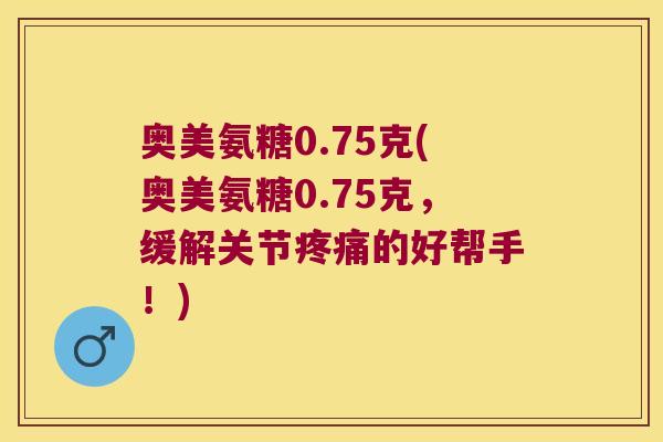 奥美氨糖0.75克(奥美氨糖0.75克,缓解关节疼痛的好帮手!)