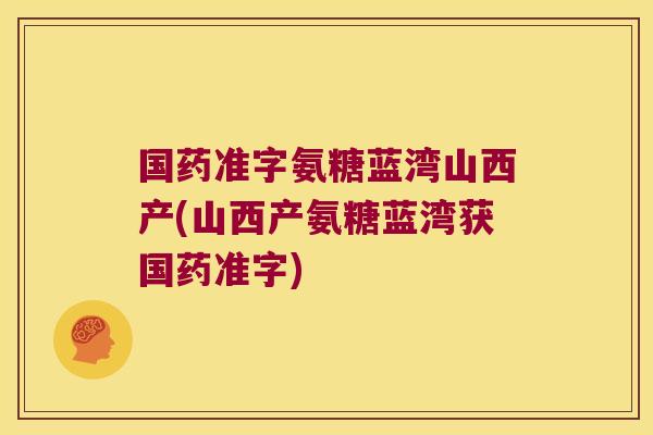 国药准字氨糖蓝湾山西产(山西产氨糖蓝湾获国药准字)