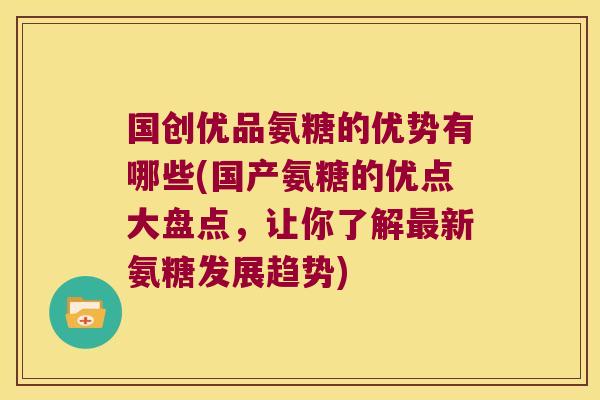 国创优品氨糖的优势有哪些(国产氨糖的优点大盘点,让你了解新氨糖发展趋势) 国创优品氨糖的优势有哪些(国产氨糖的优点大盘点,让你了解新氨糖发展趋势)