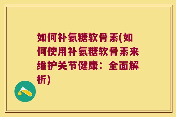 如何补氨糖软骨素(如何使用补氨糖软骨素来维护关节健康:全面解析)