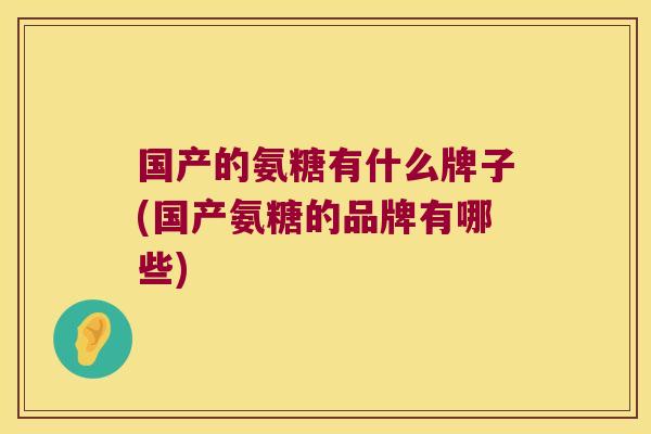 国产的氨糖有什么牌子(国产氨糖的品牌有哪些)