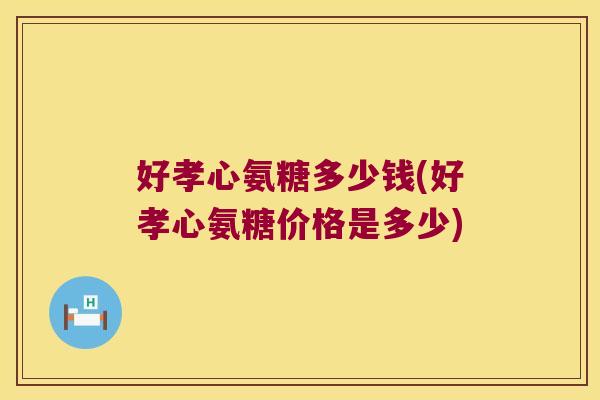 好孝心氨糖多少钱(好孝心氨糖价格是多少)