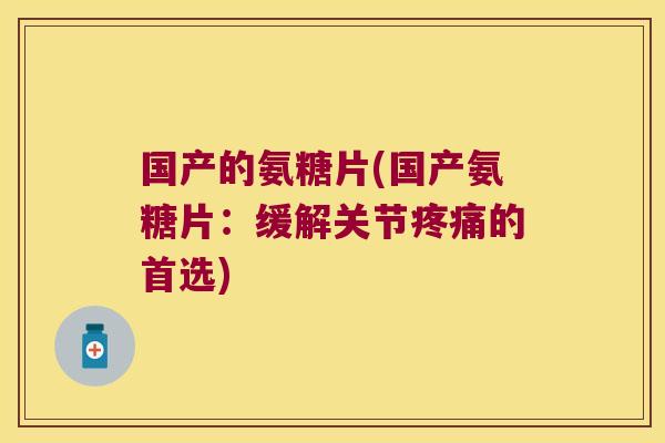 国产的氨糖片(国产氨糖片:缓解关节疼痛的首选)