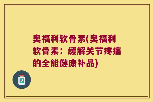 奥福利软骨素(奥福利软骨素:缓解关节疼痛的全能健康补品)
