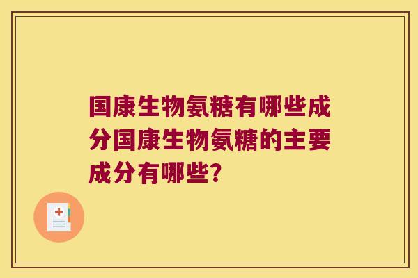 国康生物氨糖有哪些成分国康生物氨糖的主要成分有哪些?