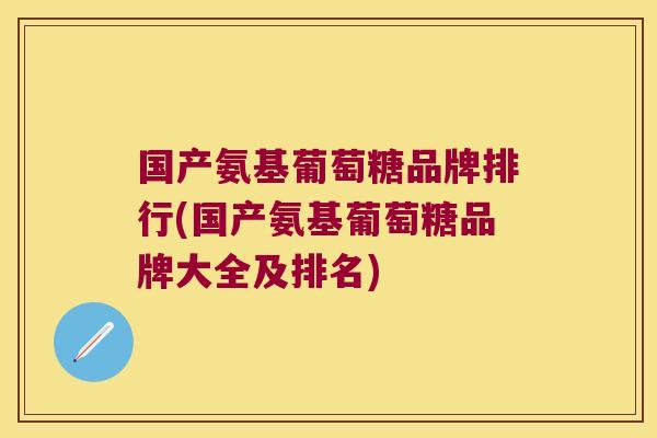 国产氨基葡萄糖品牌排行(国产氨基葡萄糖品牌大全及排名)