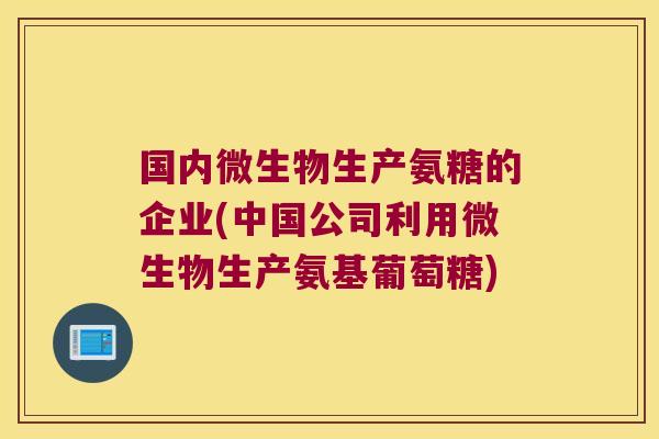 国内微生物生产氨糖的企业(中国公司利用微生物生产氨基葡萄糖)