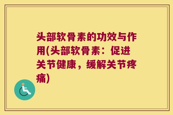 头部软骨素的功效与作用(头部软骨素:促进关节健康,缓解关节) 头部软骨素的功效与作用(头部软骨素:促进关节健康,缓解关节)