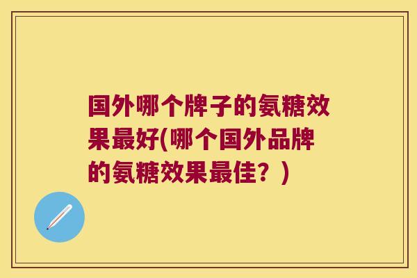 国外哪个牌子的氨糖效果最好(哪个国外品牌的氨糖效果最佳?)