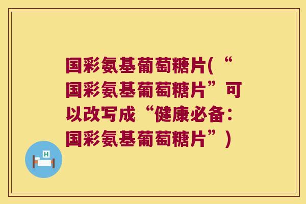 国彩氨基葡萄糖片(“国彩氨基葡萄糖片”可以改写成“健康必备:国彩氨基葡萄糖片”)
