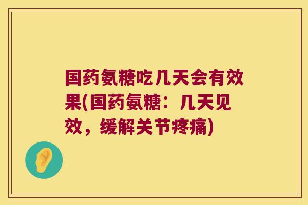 国药氨糖吃几天会有效果(国药氨糖:几天见效,缓解关节疼痛)