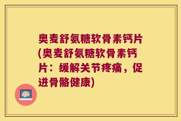 奥麦舒氨糖软骨素钙片(奥麦舒氨糖软骨素钙片:缓解关节疼痛,促进骨骼健康)