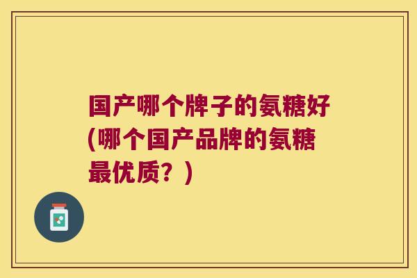 国产哪个牌子的氨糖好(哪个国产品牌的氨糖最优质?)