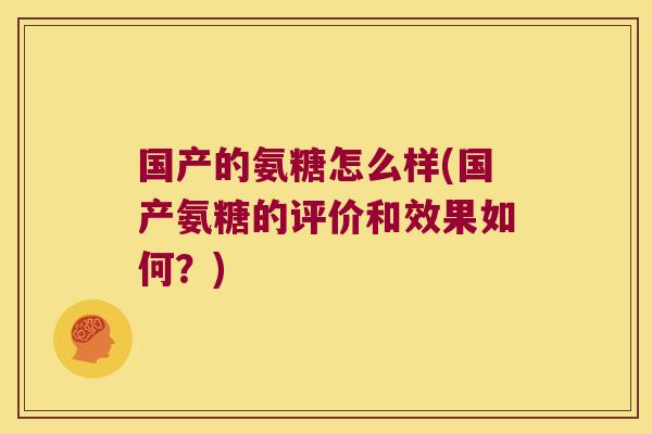 国产的氨糖怎么样(国产氨糖的评价和效果如何?)