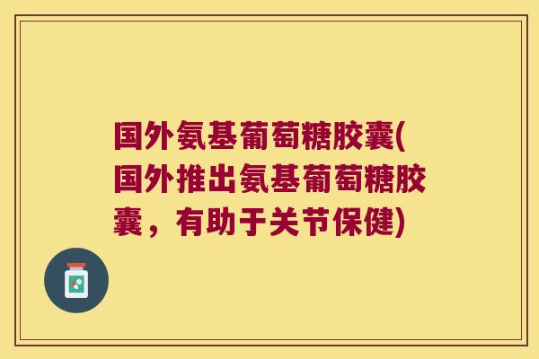 国外氨基葡萄糖胶囊(国外推出氨基葡萄糖胶囊,有助于关节保健)