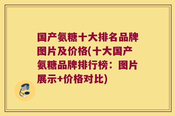 国产氨糖十大排名品牌图片及价格(十大国产氨糖品牌排行榜:图片展示+价格对比)