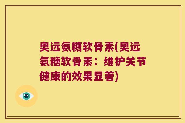 奥远氨糖软骨素(奥远氨糖软骨素：维护关节健康的效果显著)