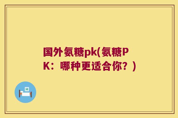 国外氨糖pk(氨糖PK:哪种更适合你?)