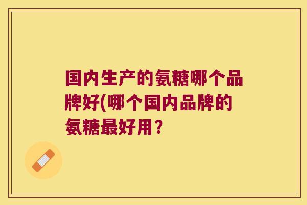 国内生产的氨糖哪个品牌好(哪个国内品牌的氨糖最好用?