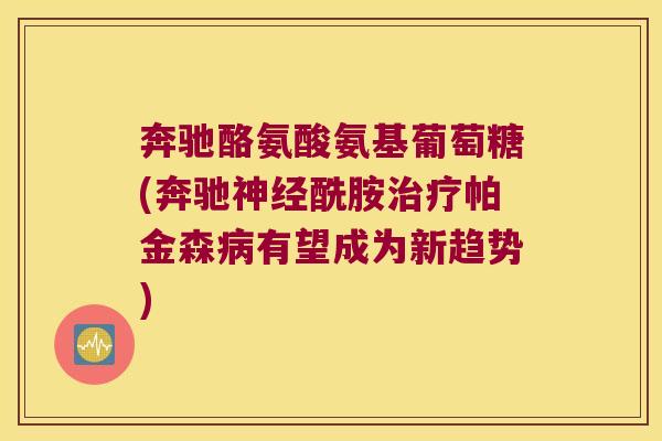 奔驰酪氨酸氨基葡萄糖(奔驰酰胺帕金森有望成为新趋势) 奔驰酪氨酸氨基葡萄糖(奔驰酰胺帕金森有望成为新趋势)