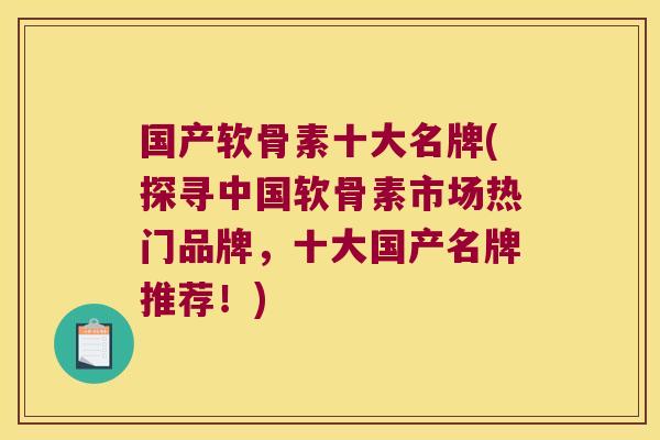 国产软骨素十大名牌(探寻中国软骨素市场热门品牌,十大国产名牌推荐!)