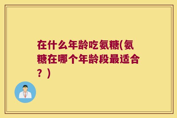在什么年龄吃氨糖(氨糖在哪个年龄段最适合?)