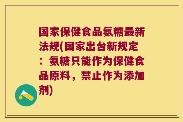 国家保健食品氨糖最新法规(国家出台新规定:氨糖只能作为保健食品原料,禁止作为添加剂)